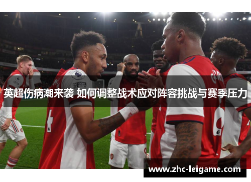 英超伤病潮来袭 如何调整战术应对阵容挑战与赛季压力 英超伤病潮来袭 如何调整战术应对阵容挑战与赛季压力