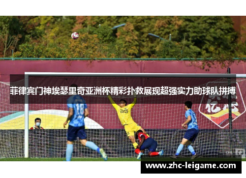 菲律宾门神埃瑟里奇亚洲杯精彩扑救展现超强实力助球队拼搏