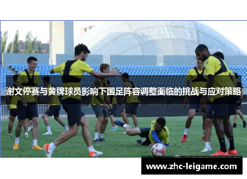 谢文停赛与黄牌球员影响下国足阵容调整面临的挑战与应对策略