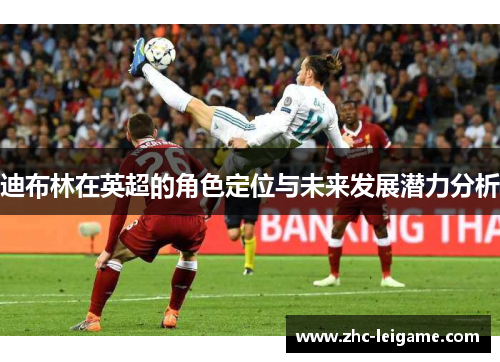 迪布林在英超的角色定位与未来发展潜力分析