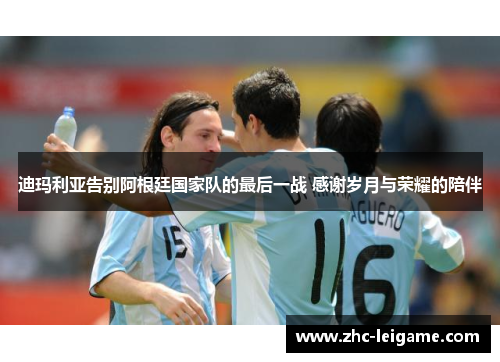 迪玛利亚告别阿根廷国家队的最后一战 感谢岁月与荣耀的陪伴
