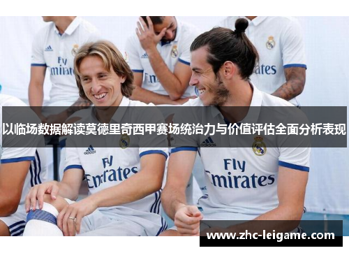 以临场数据解读莫德里奇西甲赛场统治力与价值评估全面分析表现