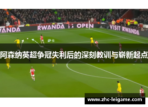 阿森纳英超争冠失利后的深刻教训与崭新起点