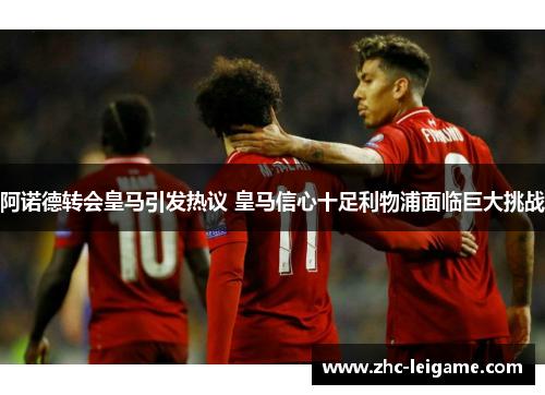 阿诺德转会皇马引发热议 皇马信心十足利物浦面临巨大挑战