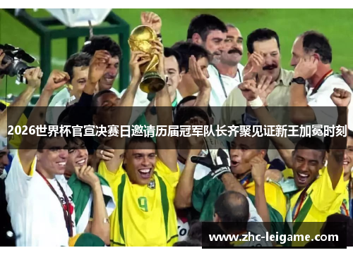 2026世界杯官宣决赛日邀请历届冠军队长齐聚见证新王加冕时刻