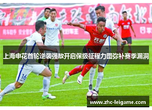上海申花首轮逆袭强敌开启保级征程力图弥补赛季漏洞 上海申花首轮逆袭强敌开启保级征程力图弥补赛季漏洞