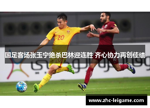 国足客场张玉宁绝杀巴林迎连胜 齐心协力再创佳绩