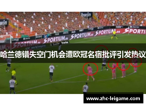 哈兰德错失空门机会遭欧冠名宿批评引发热议 哈兰德错失空门机会遭欧冠名宿批评引发热议