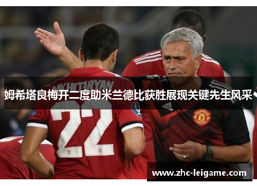 姆希塔良梅开二度助米兰德比获胜展现关键先生风采 姆希塔良梅开二度助米兰德比获胜展现关键先生风采