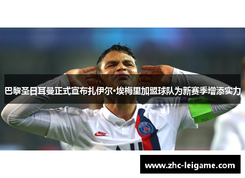 巴黎圣日耳曼正式宣布扎伊尔·埃梅里加盟球队为新赛季增添实力