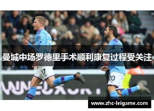 曼城中场罗德里手术顺利康复过程受关注 曼城中场罗德里手术顺利康复过程受关注