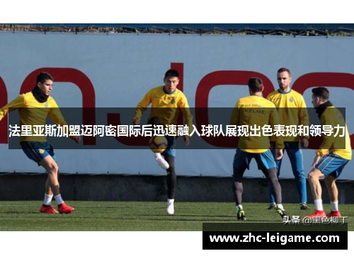 法里亚斯加盟迈阿密国际后迅速融入球队展现出色表现和领导力