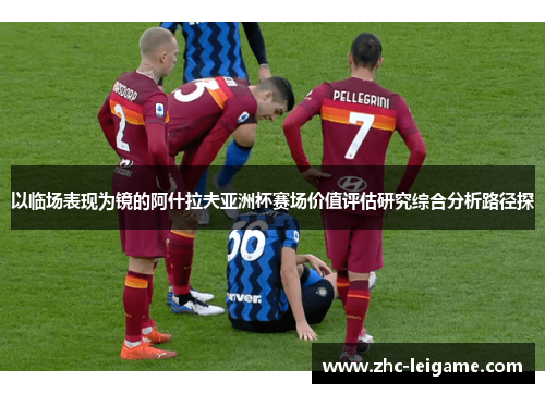 以临场表现为镜的阿什拉夫亚洲杯赛场价值评估研究综合分析路径探