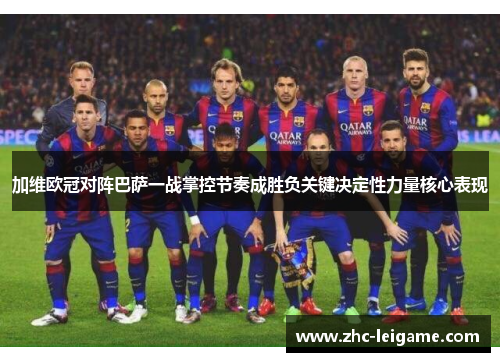 加维欧冠对阵巴萨一战掌控节奏成胜负关键决定性力量核心表现 加维欧冠对阵巴萨一战掌控节奏成胜负关键决定性力量核心表现