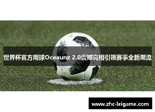世界杯官方用球Oceaunz 2.0震撼亮相引领赛事全新潮流