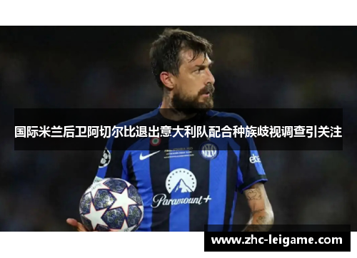 国际米兰后卫阿切尔比退出意大利队配合种族歧视调查引关注