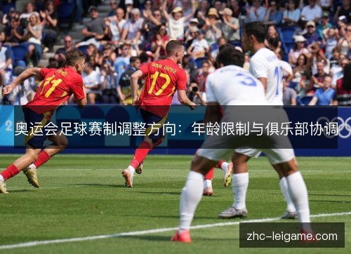 奥运会足球赛制调整方向：年龄限制与俱乐部协调